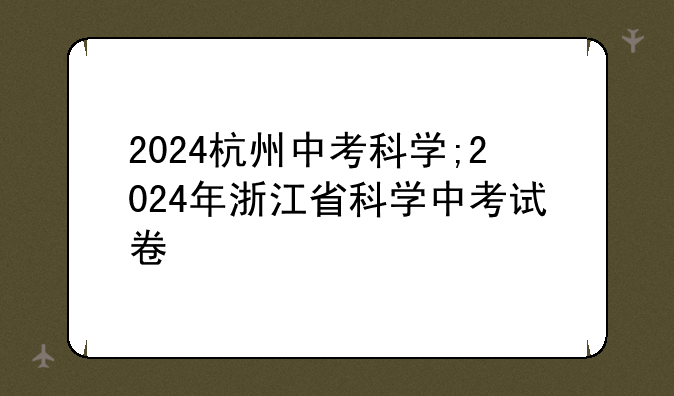 2024杭州中考科学;2024年浙江省科学中考试卷