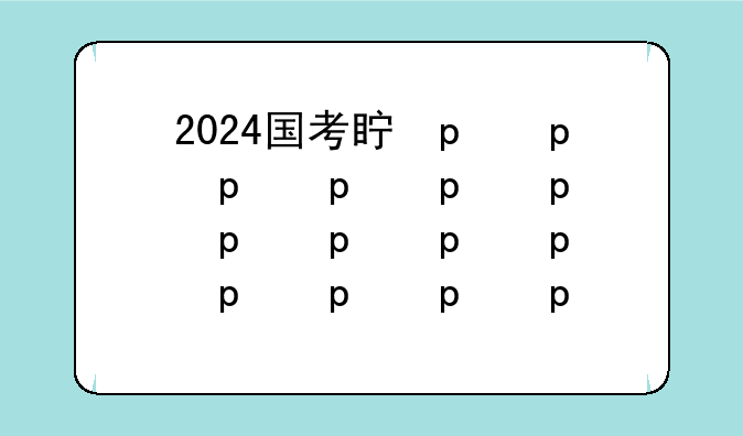 2024国考真题;2024国考真题怎么没了
