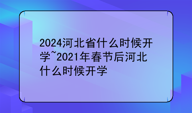 2024河北省什么时候开学~2021年春节后河北什么时候开学