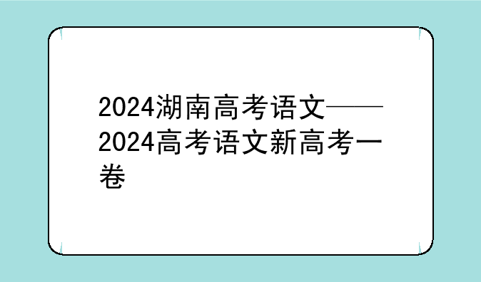 2024湖南高考语文——2024高考语文新高考一卷