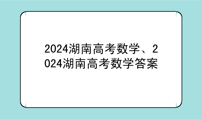 2024湖南高考数学、2024湖南高考数学答案