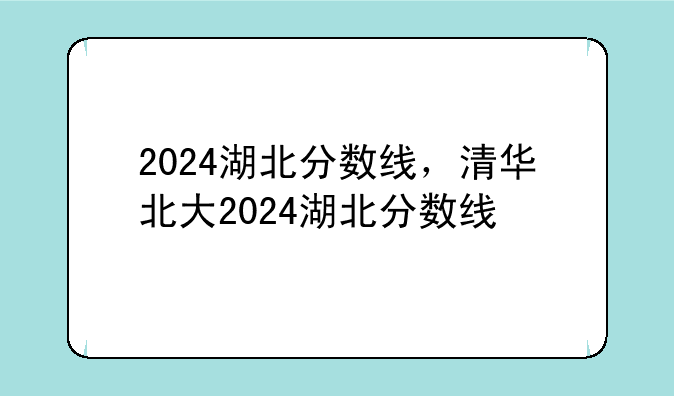 2024湖北分数线，清华北大2024湖北分数线