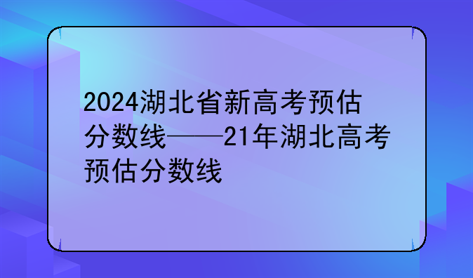 2024湖北省新高考预估分数线——21年湖北高考预估分数线