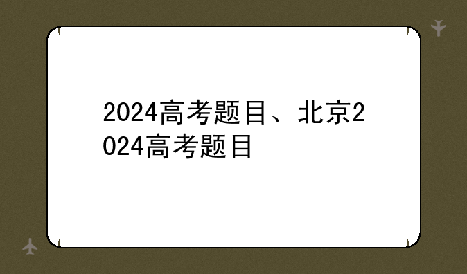 2024高考题目、北京2024高考题目