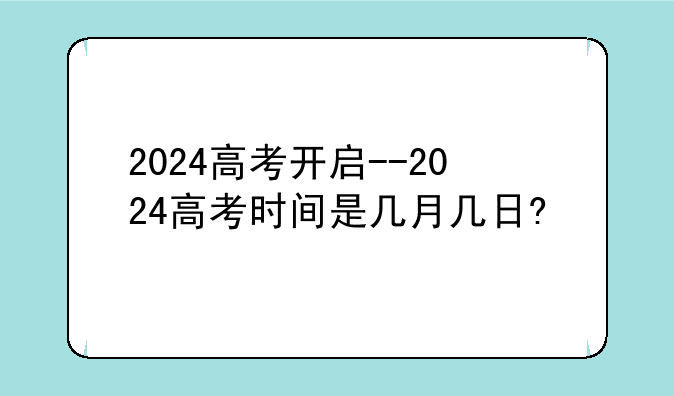 2024高考开启--2024高考时间是几月几日?