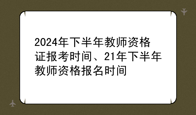 2024年下半年教师资格证报考时间、21年下半年教师资格报名时间