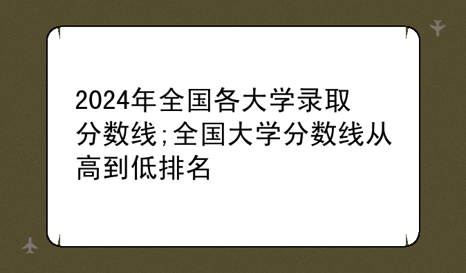 2024年全国各大学录取分数线;全国大学分数线从高到低排名