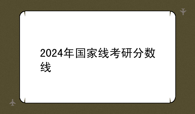 2024年国家线考研分数线