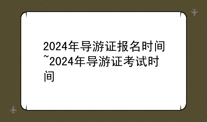 2024年导游证报名时间~2024年导游证考试时间