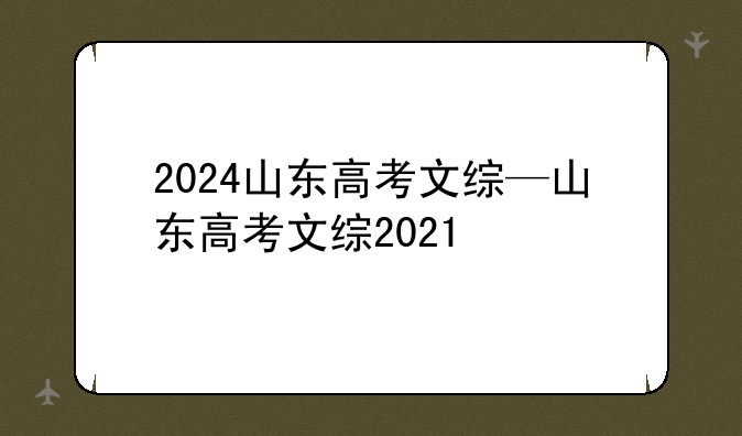 2024山东高考文综—山东高考文综2021