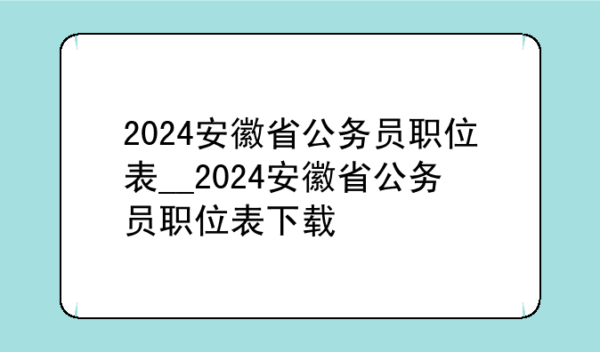 2024安徽省公务员职位表__2024安徽省公务员职位表下载