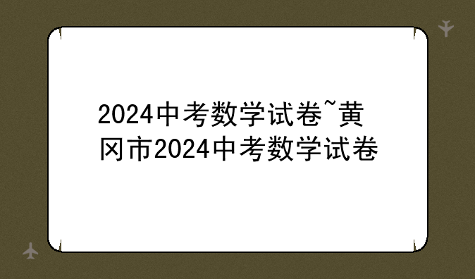 2024中考数学试卷~黄冈市2024中考数学试卷