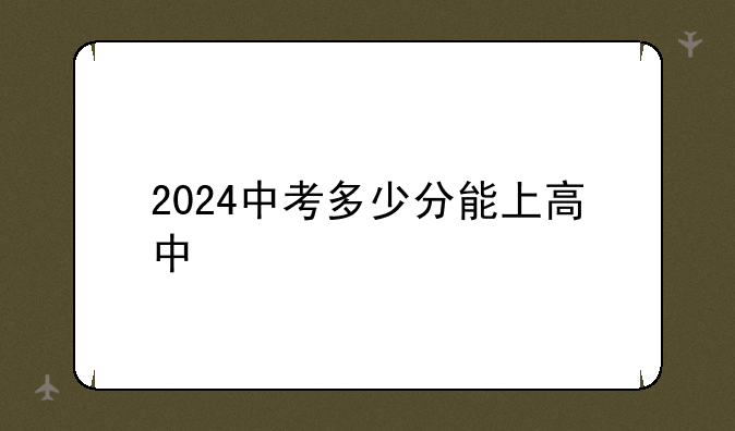 2024中考多少分能上高中