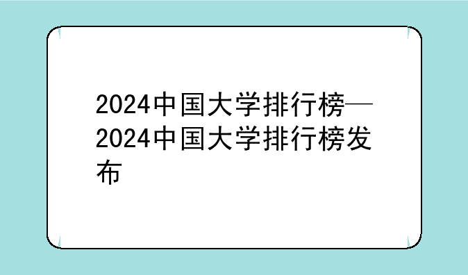 2024中国大学排行榜—2024中国大学排行榜发布