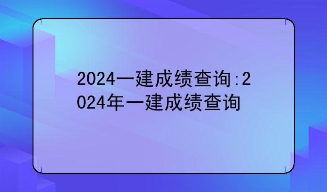 2024一建成绩查询:2024年一建成绩查询