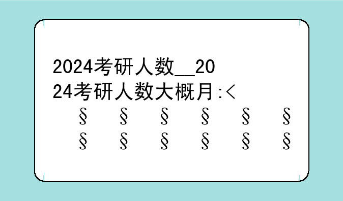 2024考研人数__2024考研人数大概有多少