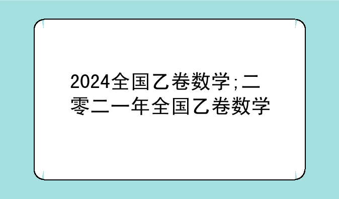 2024全国乙卷数学;二零二一年全国乙卷数学