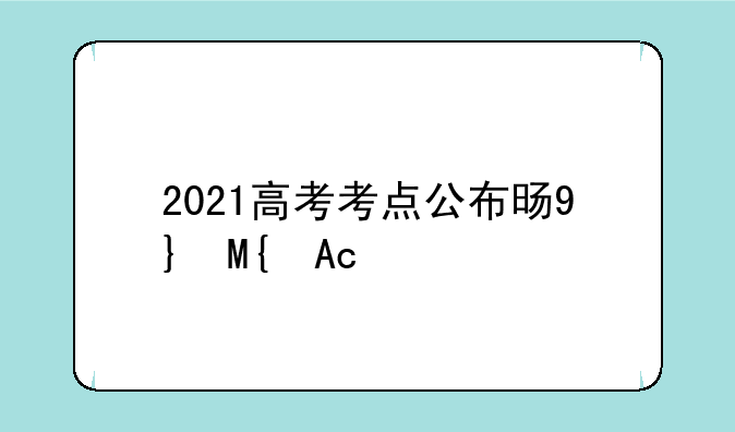 2021高考考点公布时间？