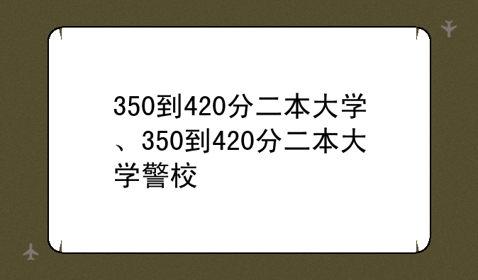 350到420分二本大学、350到420分二本大学警校