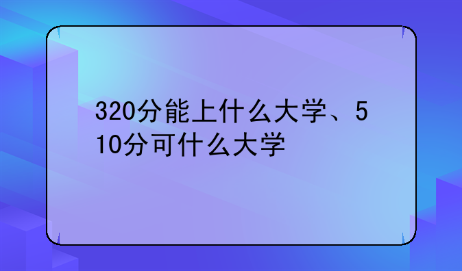 320分能上什么大学、510分可什么大学