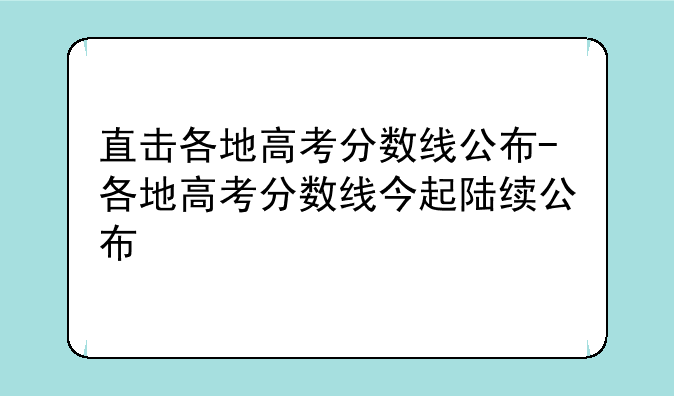 直击各地高考分数线公布-各地高考分数线今起陆续公布