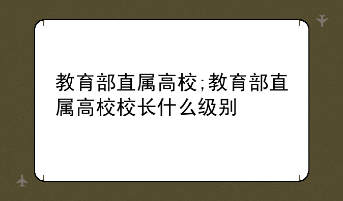 教育部直属高校;教育部直属高校校长什么级别