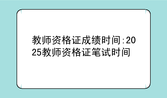 教师资格证成绩时间:2025教师资格证笔试时间