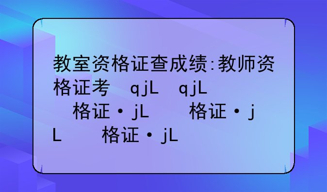 教室资格证查成绩:教师资格证考试成绩查寻