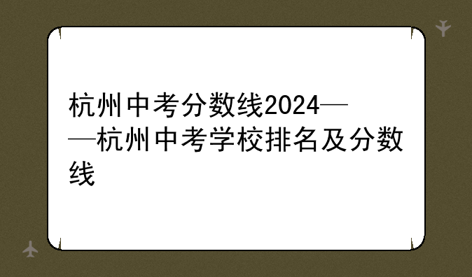杭州中考分数线2024——杭州中考学校排名及分数线