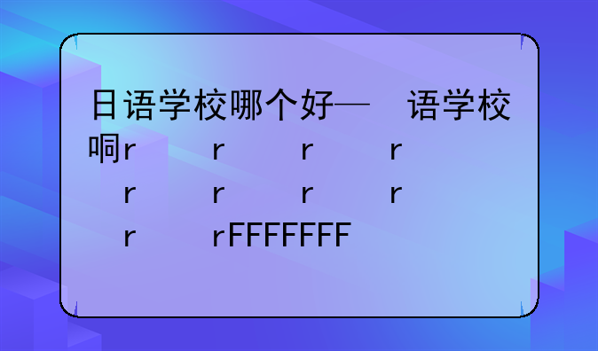 日语学校哪个好—日语学校推荐