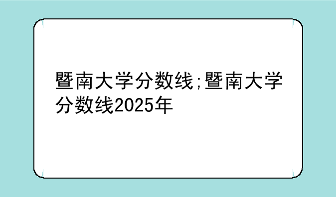 暨南大学分数线;暨南大学分数线2025年