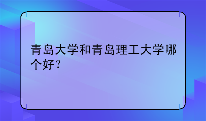 青岛大学和青岛理工大学哪个好？