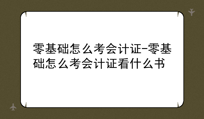 零基础怎么考会计证-零基础怎么考会计证看什么书