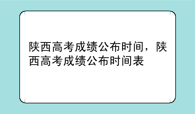 陕西高考成绩公布时间，陕西高考成绩公布时间表