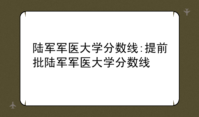 陆军军医大学分数线:提前批陆军军医大学分数线