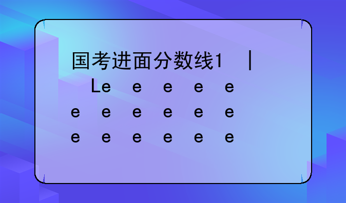 国考进面分数线;新疆国考进面分数线
