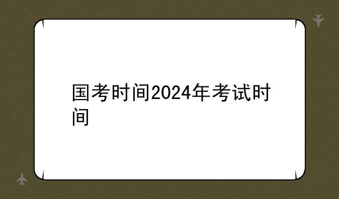 国考时间2024年考试时间