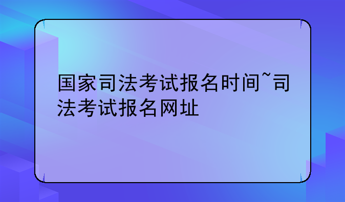 国家司法考试报名时间~司法考试报名网址