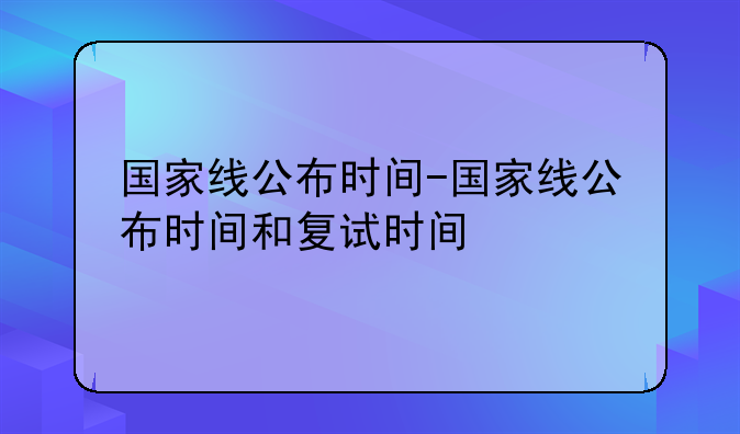 国家线公布时间-国家线公布时间和复试时间