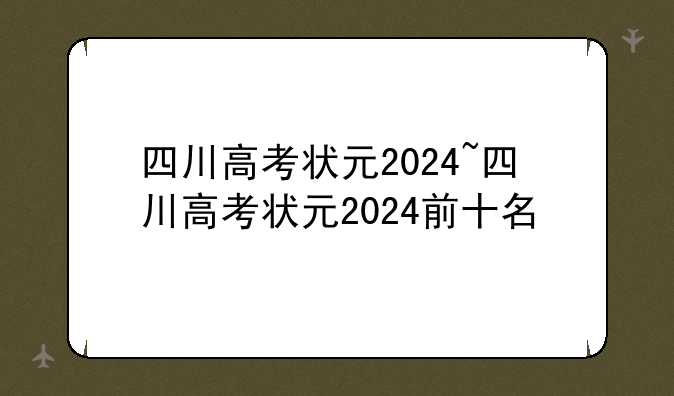 四川高考状元2024~四川高考状元2024前十名