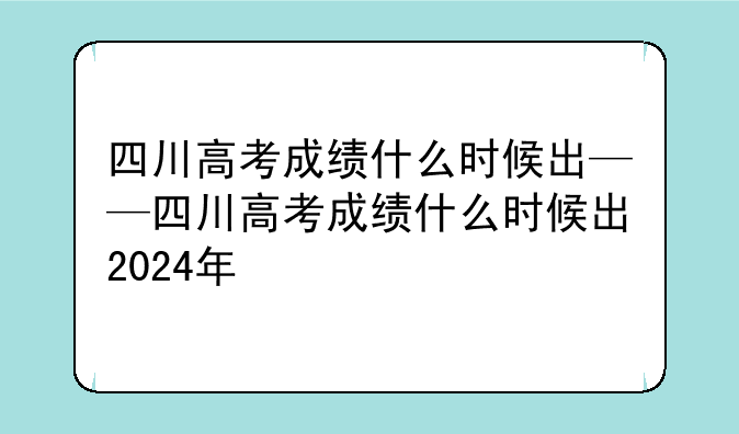 四川高考成绩什么时候出——四川高考成绩什么时候出2024年