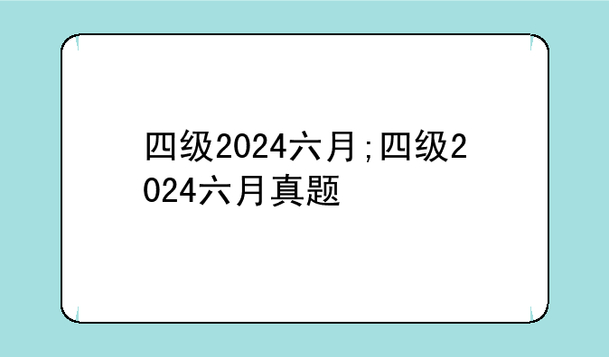 四级2024六月;四级2024六月真题