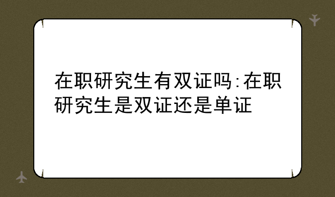在职研究生有双证吗:在职研究生是双证还是单证