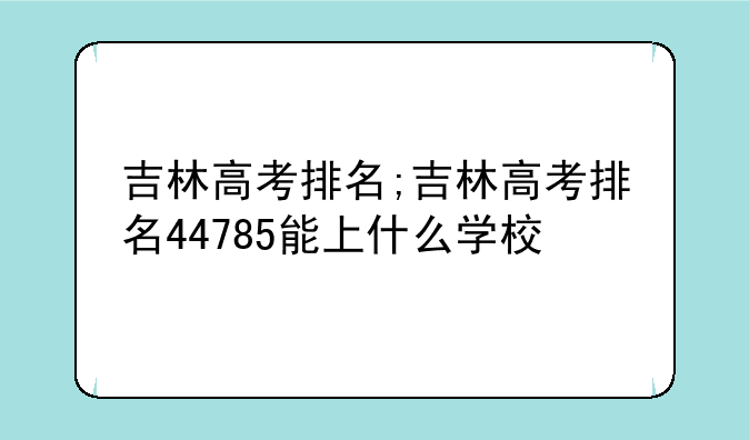 吉林高考排名;吉林高考排名44785能上什么学校