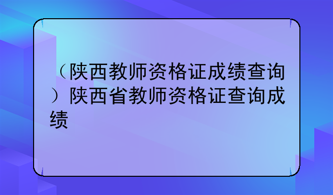 （陕西教师资格证成绩查询）陕西省教师资格证查询成绩
