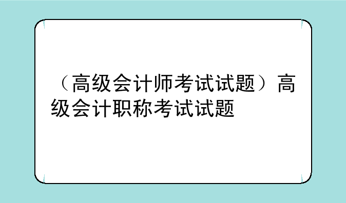 （高级会计师考试试题）高级会计职称考试试题