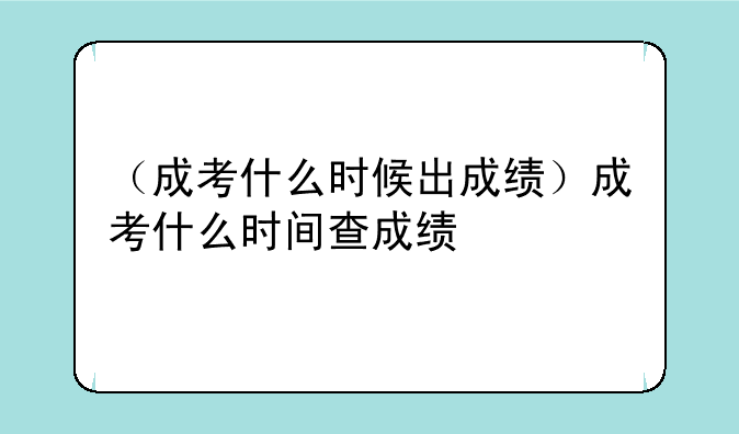 （成考什么时候出成绩）成考什么时间查成绩