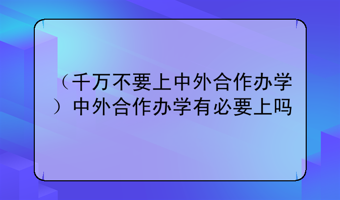 （千万不要上中外合作办学）中外合作办学有必要上吗