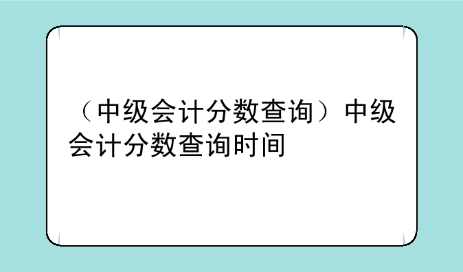 （中级会计分数查询）中级会计分数查询时间