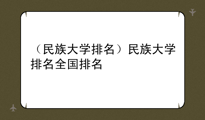 （民族大学排名）民族大学排名全国排名